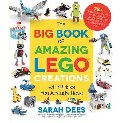 The Big Book of Amazing Lego Creations with Bricks You Already Have: 75+ Brand-New Vehicles, Robots, Dragons, Castles, Games and Other Projects for En by Sarah Dees