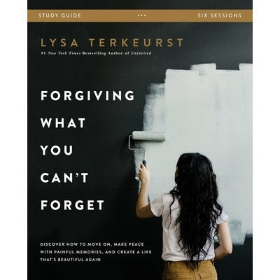 Forgiving What You Can't Forget Study Guide: Discover How to Move On, Make Peace with Painful Memories, and Create a Life That's Beautiful Again by Lysa TerKeurst