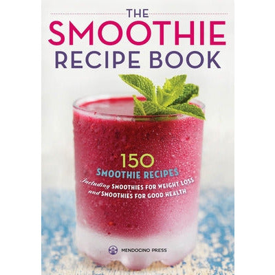 Smoothie Recipe Book: 150 Smoothie Recipes Including Smoothies for Weight Loss and Smoothies for Optimum Health by Mendocino Press