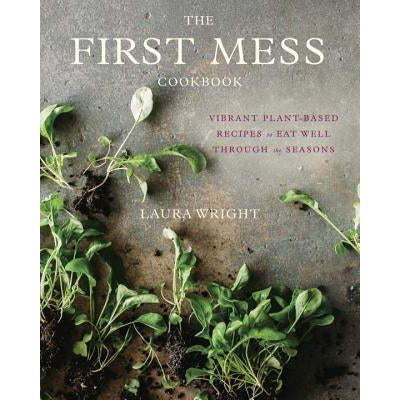 The First Mess Cookbook: Vibrant Plant-Based Recipes to Eat Well Through the Seasons by Laura Wright