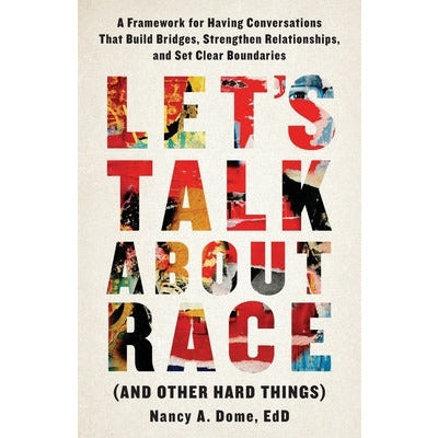 Let's Talk About Race (and Other Hard Things): A Framework for Having Conversations That Build Bridges, Strengthen Relationships, and Set Clear Bounda by Nancy A. Dome