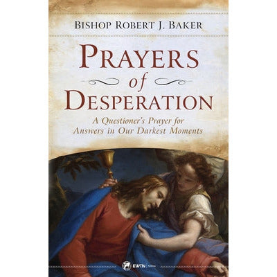 Prayers of Desperation: A Questioner's Prayer for Answers in Our Darkest Moments by Bishop Robert J. Baker