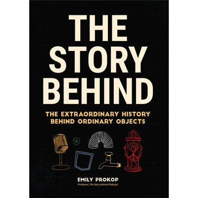 The Story Behind: The Extraordinary History Behind Ordinary Objects by Emily Prokop