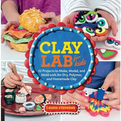 Clay Lab for Kids: 52 Projects to Make, Model, and Mold with Air-Dry, Polymer, and Homemade Clay by Cassie Stephens