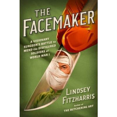 The Facemaker: A Visionary Surgeon's Battle to Mend the Disfigured Soldiers of World War I by Lindsey Fitzharris