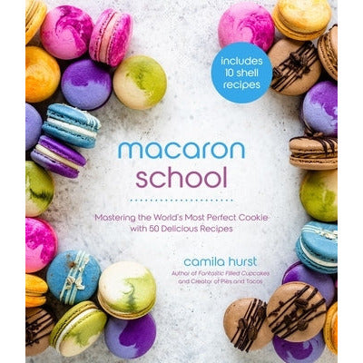 Macaron School: Mastering the World's Most Perfect Cookie with 50 Delicious Recipes by Camila Hurst