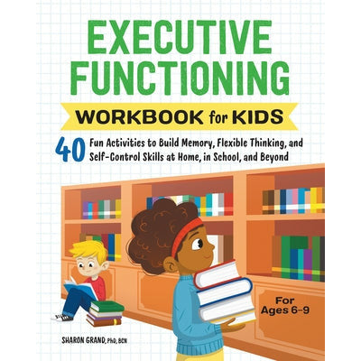 Executive Functioning Workbook for Kids: 40 Fun Activities to Build Memory, Flexible Thinking, and Self-Control Skills at Home, in School, and Beyond by Sharon Grand
