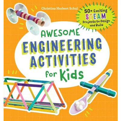 Awesome Engineering Activities for Kids: 50+ Exciting STEAM Projects to Design and Build by Christina Schul