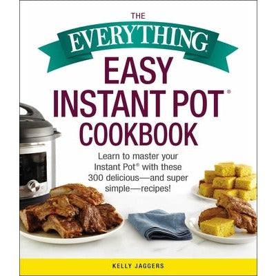 The Everything Easy Instant Pot(r) Cookbook: Learn to Master Your Instant Pot(r) with These 300 Delicious--And Super Simple--Recipes! by Kelly Jaggers