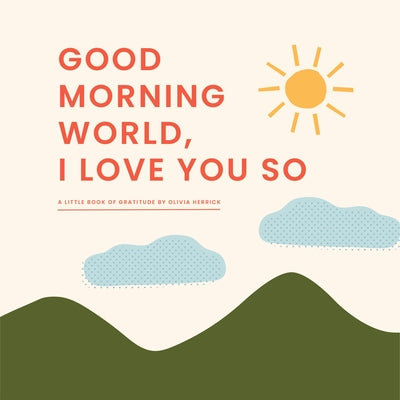 Good Morning, World--I Love You So: A Little Book of Gratitude by Olivia Herrick