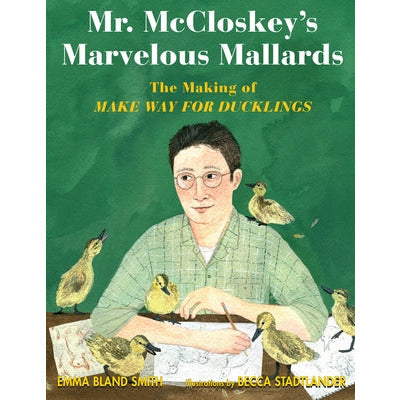 Mr. McCloskey's Marvelous Mallards: The Making of Make Way for Ducklings by Emma Bland Smith