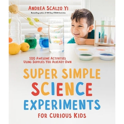 Super Simple Science Experiments for Curious Kids: 100 Awesome Activities Using Supplies You Already Own by Andrea Scalzo Yi