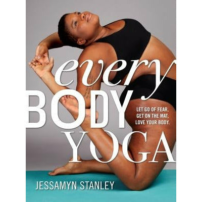 Every Body Yoga: Let Go of Fear, Get on the Mat, Love Your Body. by Jessamyn Stanley